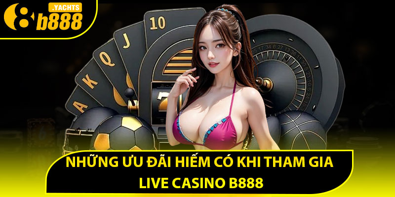 Những ưu đãi hiếm có khi tham gia live casino B888